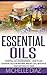 Essential Oils: Essential Oils For Beginners – How To Use Essential Oils For Natural Weight Loss, Beautiful Hair And Healthy Skin! (Aromatherapy, Anti Aging, Essential Oil Recipes)