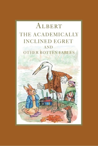 Albert the Academically Inclined Egret & Other Rotten Fables From the Animal Kingdom