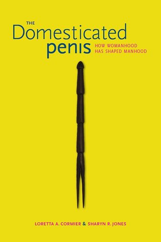 The Domesticated Penis: How Womanhood Has Shaped Manhood (Hardcover)