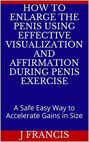 How To Enlarge The Penis Using Effective Visualization and Affirmation During Penis Exercise: A Safe Easy Way to Accelerate Gains in Size (Kindle Edition)