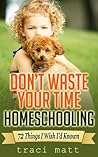 Don’t Waste Your Time Homeschooling: 72 Things I Wish I’d Known