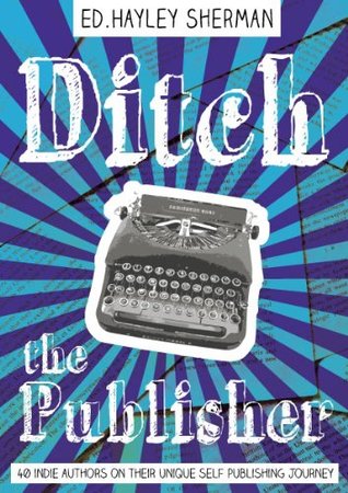 Ditch the Publisher: 40 Indie Authors on Their Unique Self-Publishing Journeys (Kindle Edition)