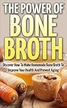 Bone Broth: The Power Of Bone Broth - Discover How To Make Bone Broth To Improve Your Health And Prevent Aging (Bone Broth Miracle, Health Improvement, Superfood)