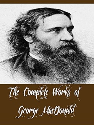 The Complete Works of George MacDonald (54 Complete Works of George MacDonald Including Lilith, The Light Princess and Other Fairy Stories, The Princess and Curdie, Princess and the Goblin, And More)