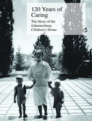 120 Years of Caring - The Story of the Johannesburg Children's Home