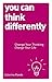 You Can Think Differently: Change Your Thinking, Change Your Life