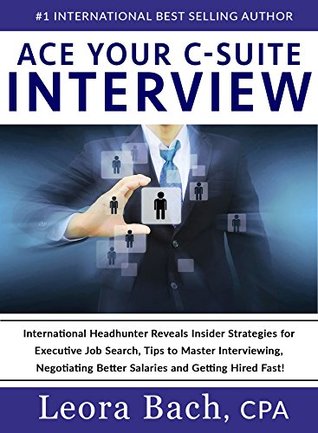 Ace Your C-Suite Interview: International Headhunter Reveals Insider Strategies for Executive Job Search, Tips to Master Interviewing, Negotiating Better Salaries and Getting Hired Fast!