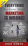 Everything You Know About Marketing Is Wrong!: How to Immediately Generate More Leads, Attract More Clients and Make More Money