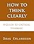 How to Think Clearly: A Guide to Critical Thinking