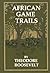 Theodore Roosevelt: African Game Trails (Annotated)