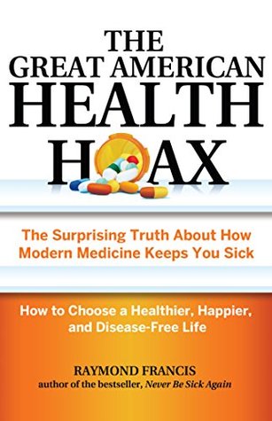 The Great American Health Hoax: The Surprising Truth About How Modern Medicine Keeps You Sick—How to Choose a Healthier, Happier, and Disease-Free Life
