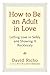 How to Be an Adult in Love: Letting Love in Safely and Showing It Recklessly