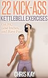 22 Kick-Ass Kettlebell Exercises: Get Fit, Lose Inches, and Have Fun! 22 Kick-Ass Kettlebell Exercises: Get Fit, Lose Inches, and Have Fun!
