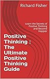 Positive Thinking : The Ultimate Positive Thinking Guide: Learn the Secrets of Thinking Positive and Become Happier (Positive Thinking,Positive Thinking ... Positive Thinking,Positive Attitude Book 1)