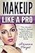 Makeup Like A Pro: The Ultimate Guide to Makeup Application, Techniques and Tricks Most Girls Will Never Know About (Makeup, Skin Care, Beauty Tips)