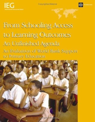 From Schooling Access to Learning Outcomes: An Unfinished Agenda: An Evaluation of World Bank Support to Primary Education (Independent Evaluation Group Studies)
