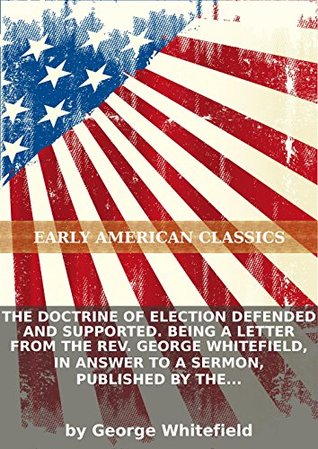 The doctrine of election defended and supported. Being a letter from the Rev. George Whitefield, in answer to a sermon, published by the Rev. John...