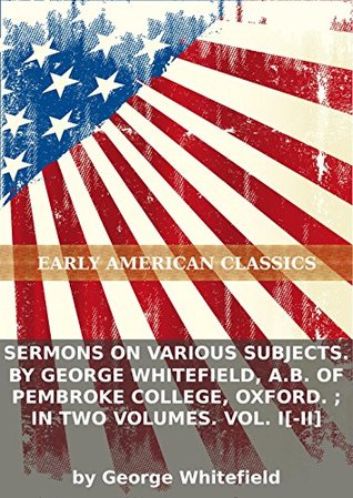 Sermons on various subjects. By George Whitefield, A.B. of Pembroke College, Oxford. ; In two volumes. Vol. I [-II]