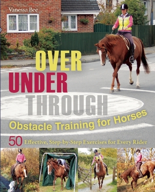 Over, Under, Through: Obstacle Training for Horses: 50 Effective, Step-by-Step Exercises for Every Rider