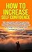 Confidence: How To Increase Self Confidence: The Complete Life Manual On How To Boost Your Self Esteem And Increase Confidence Forever (Improve Self Esteem, ... Self Esteem, How To Improve Confidence)