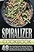Spiralizer Cookbook: 49 Raw Food Spiralizer Recipes To Keep Yourself And Your Family Healthy And Satisfied- Ultimate Spiralizer Cookbook (Spiralizer Cookbook, ... Zucchini Noodles Recipes, Low Carb Recipes)