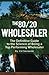 The 80/20 Wholesaler: The Definitive Guide to the Science of Being a Top Performing Wholesaler