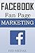 Facebook Fan Page Marketing: How to Use the Power of FB Fan Pages to build a powerful brand, reach customers and build a list of repeat buyers