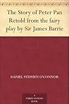The Story of Peter Pan: Retold from the Fairy Play by Sir James Barrie The Story of Peter Pan: Retold from the Fairy Play by Sir James Barrie