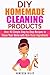 DIY Homemade Cleaning Products: Over 40 Simple Step by Step Recipes to Clean Your Home with Non-Toxic Ingredients (Safe to Use Cleaning Recipes)