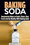 Baking Soda: Inexpensive Ways to Cook, Clean, Stay Fresh and Be Healthy With Baking Soda (Household Hacks)