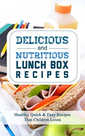 Delicious And Nutritious Lunch Box Recipes; Healthy, Quick And Easy Recipes That Children Loves (Kindle Edition)