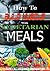 How to Build Muscle with Vegetarian Meals: 21 Protein-Packed Recipes, Fast, easy to make meals with macro-nutrient/calorific information included