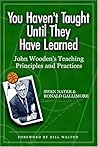 You Haven't Taught Until They Have Learned: John Wooden's Teaching Principles And Practices You Haven't Taught Until They Have Learned: John Wooden's Teaching Principles And Practices