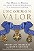 Uncommon Valor: The Medal of Honor and the Six Warriors Who Earned It in Afghanistan and Iraq