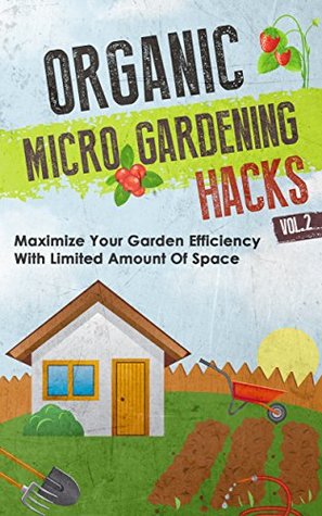 Organic Micro Gardening Hacks Vol. 2 - Maximize Your Garden Efficiency with Limited Amount of Space (Kindle Edition)