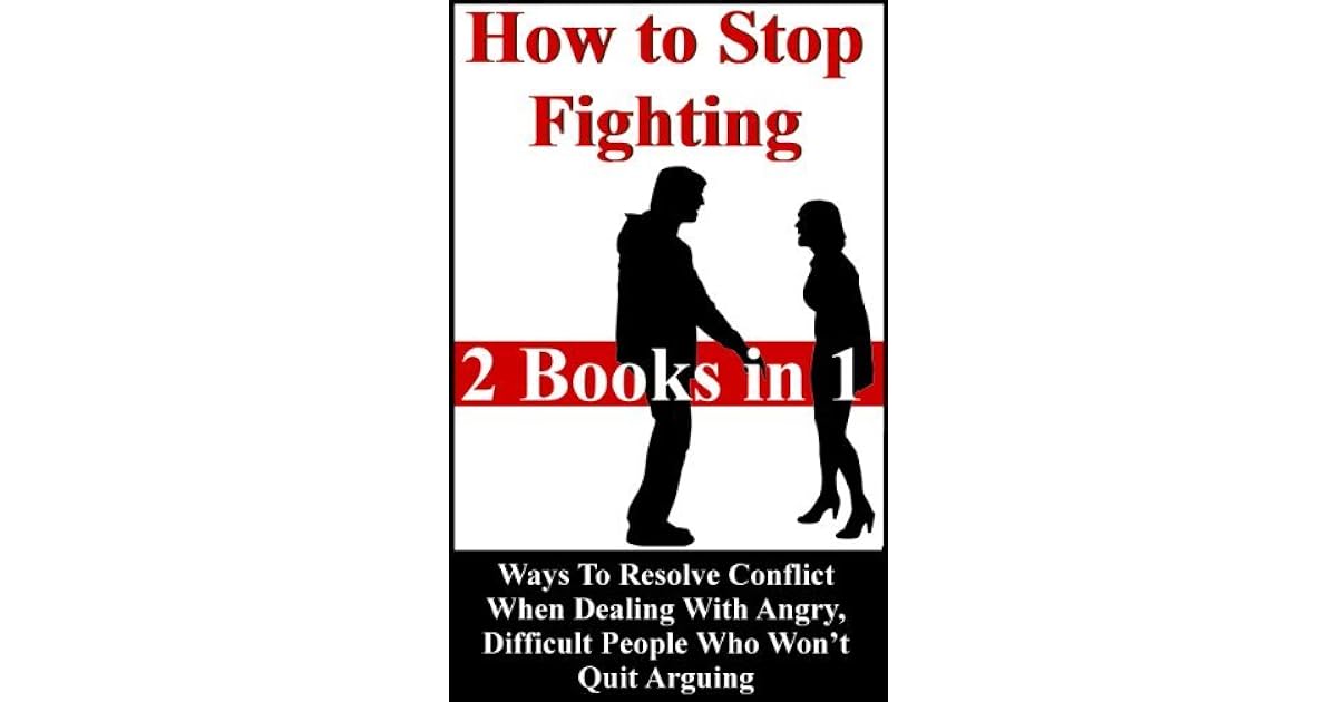 How To Stop Fighting Ways To Resolve Conflict When Dealing With Angry, Difficult People Who Won