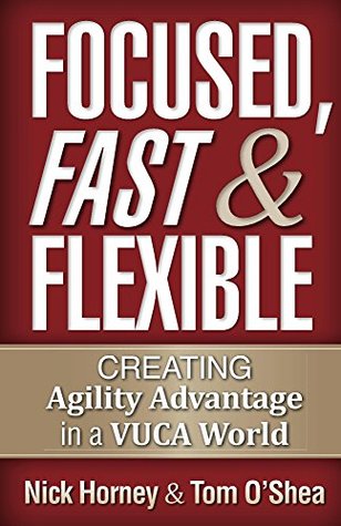 Focused, Fast and Flexible: Creating Agility Advantage in a VUCA World