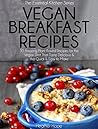 Vegan Breakfast Recipes: 30 Amazing Plant Based Recipes for The Vegan Diet That Taste Delicious & Are Quick & Easy to Make (Essential Kitchen Series)