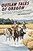 Outlaw Tales of Oregon, 2nd: True Stories of the Beaver State's Most Infamous Crooks, Culprits, and Cutthroats