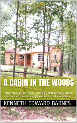A Cabin in the Woods: A true story of one man’s incredible struggle to follow a dream, a dream that is seemingly guided by a divine hand (Kindle Edition)