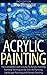 Acrylic Painting: The Complete Crash Course To Acrylic Painting - Painting Techniques for: Still Life Painting, Landscape Painting and Portrait Painting
