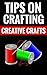 Tips On Crafting - Creative Crafts: Creative Ideas And Crafts For Everyone!