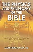 The Physics and Philosophy of the Bible: How Relativity, Quantum Physics, Plato, and History Meld with Biblical Theology to Show That God Exists and That We Can Live Forever
