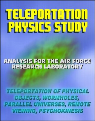 Teleportation Physics Study: Analysis for the Air Force Research Laboratory of Teleportation of Physical Objects, Wormholes, Parallel Universes, Remote Viewing, Psychokinesis PK, Quantum Entanglement (Kindle Edition)
