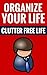 Organize Your Life - Clutter Free Life: Get Organized And Clutter Free Today!