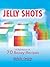 Jelly Shots: A Rainbow of 70 Boozy Recipes