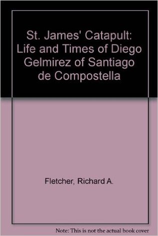 Saint James' Catapult: The Life and Times of Diego Gelmírez of Santiago de Compostella