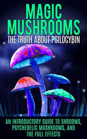 Magic Mushrooms: The Truth About Psilocybin: An Introductory Guide to Shrooms, Psychedelic Mushrooms, And The Full Effects (Kindle Edition)