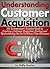 Understanding Customer Acquisition: An Entrepreneur's Essential Guide to Creating a Customer Acquisition Strategy and Understanding the Cost to Attract New Customers