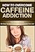 How To Overcome Caffeine Addiction: The Ultimate Guide On How To Overcome Caffeine Addiction For Life! (addiction cure, overcoming addictions)